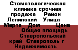 Стоматологическая клиника срочная продажа! › Район ­ Ленинский › Улица ­ 8 Марта › Дом ­ 57 › Цена ­ 6 500 › Общая площадь ­ 70 - Ставропольский край, Ставрополь г. Недвижимость » Помещения продажа   . Ставропольский край